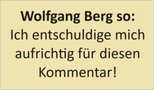 Wolfgang Berg so: Ich entschuldige mich aufrichtig für diesen Kommentar!